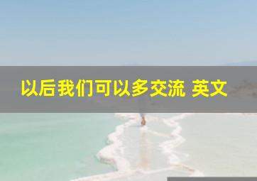 以后我们可以多交流 英文